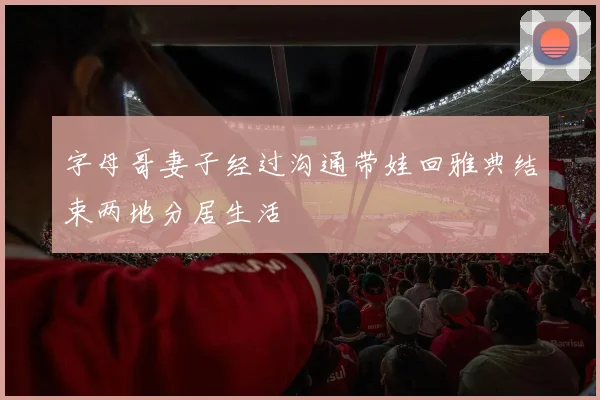字母哥妻子经过沟通带娃回雅典结束两地分居生活