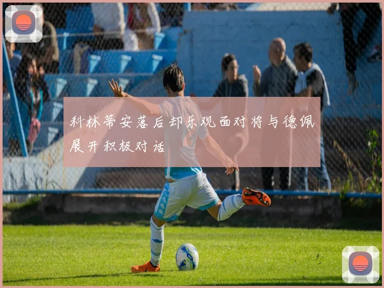 科林蒂安落后却乐观面对将与德佩展开积极对话