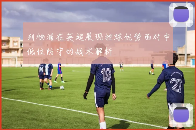 利物浦在英超展现控球优势面对中低位防守的战术解析