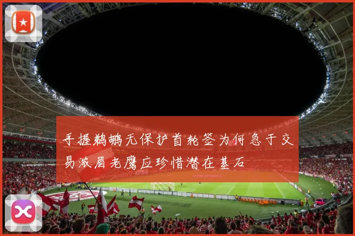 手握鹈鹕无保护首轮签为何急于交易浓眉老鹰应珍惜潜在基石