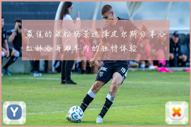 最佳的放松场景选择皮尔斯分享浴缸淋浴海滩车内的独特体验