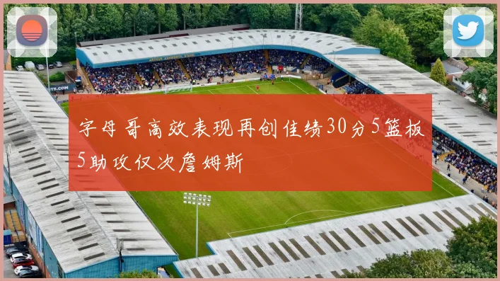 字母哥高效表现再创佳绩30分5篮板5助攻仅次詹姆斯